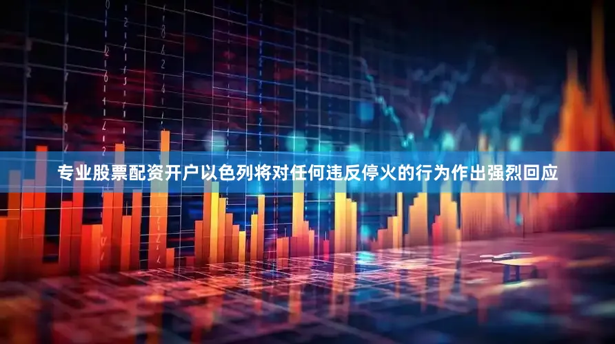 专业股票配资开户以色列将对任何违反停火的行为作出强烈回应