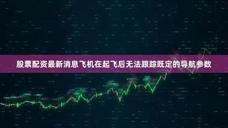 股票配资最新消息飞机在起飞后无法跟踪既定的导航参数