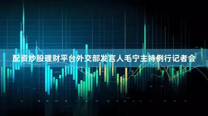 配资炒股理财平台外交部发言人毛宁主持例行记者会