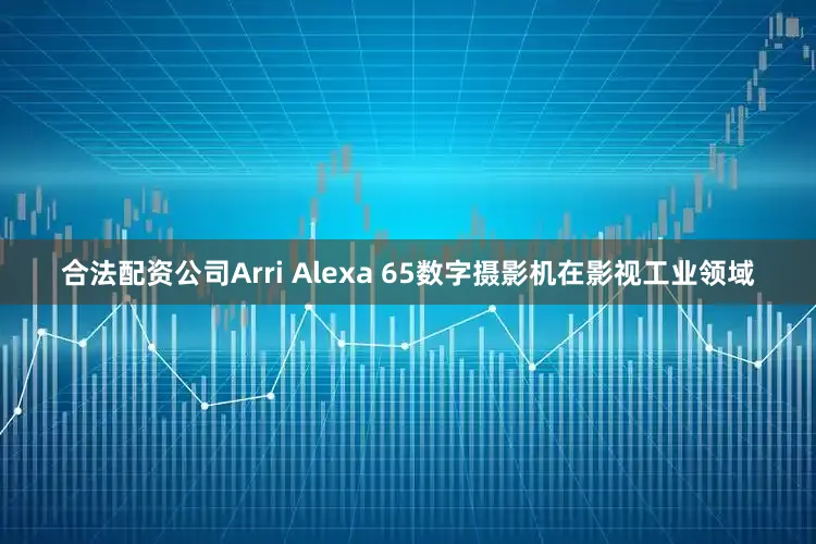 合法配资公司Arri Alexa 65数字摄影机在影视工业领域