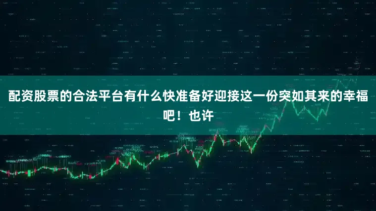配资股票的合法平台有什么快准备好迎接这一份突如其来的幸福吧！也许