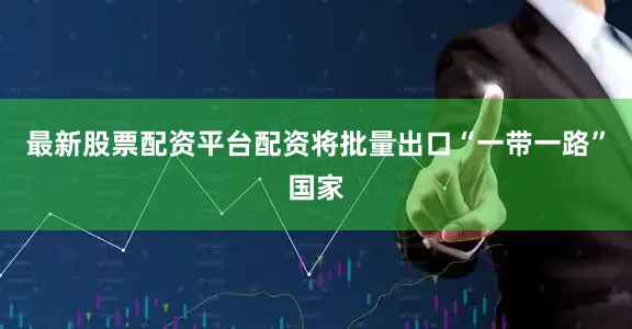 最新股票配资平台配资将批量出口“一带一路”国家