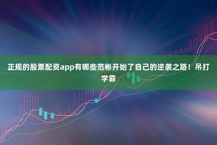正规的股票配资app有哪些范彬开始了自己的逆袭之路！吊打学霸
