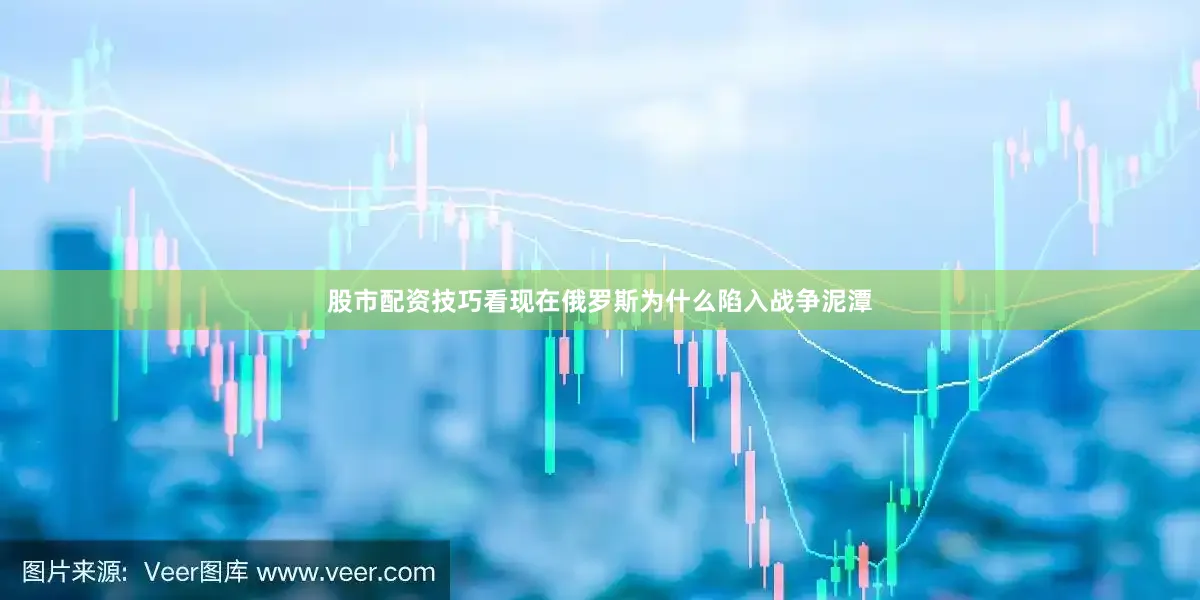 股市配资技巧看现在俄罗斯为什么陷入战争泥潭