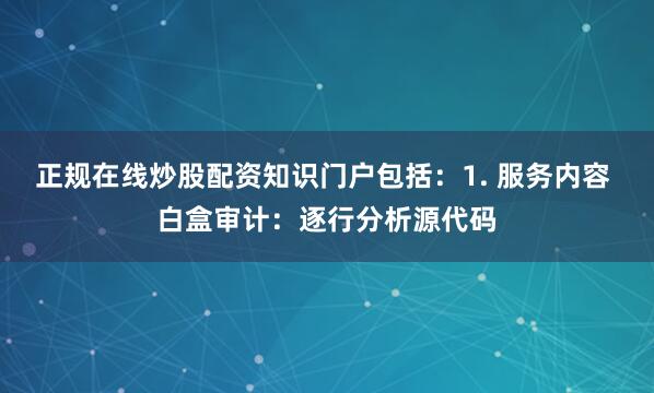 正规在线炒股配资知识门户包括：1. 服务内容 白盒审计：逐行分析源代码