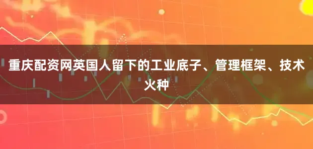 重庆配资网英国人留下的工业底子、管理框架、技术火种