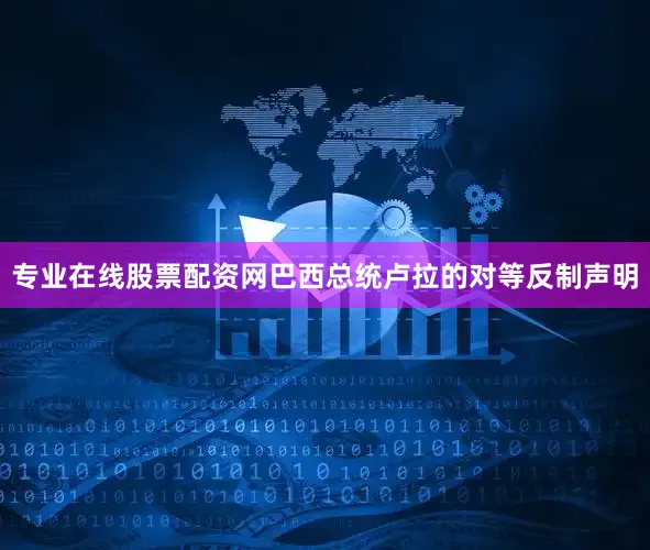专业在线股票配资网巴西总统卢拉的对等反制声明
