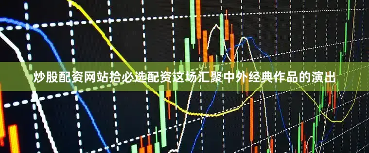 炒股配资网站拾必选配资这场汇聚中外经典作品的演出