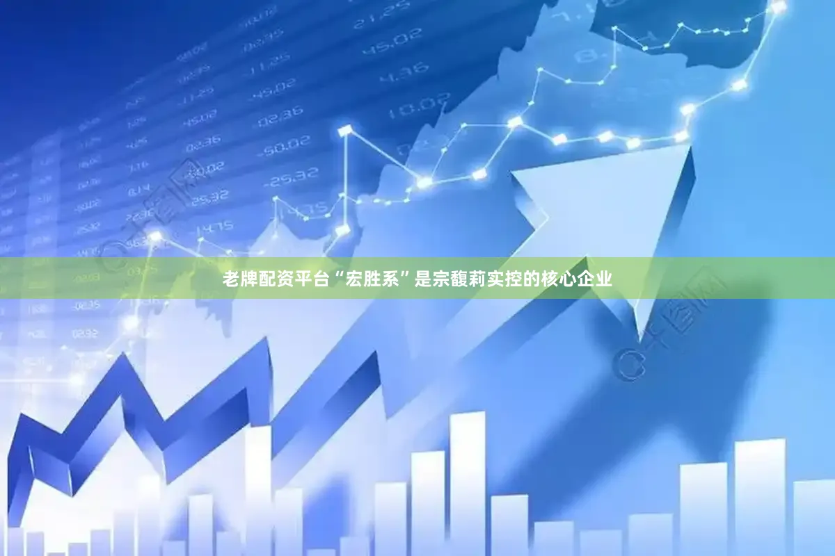 老牌配资平台“宏胜系”是宗馥莉实控的核心企业