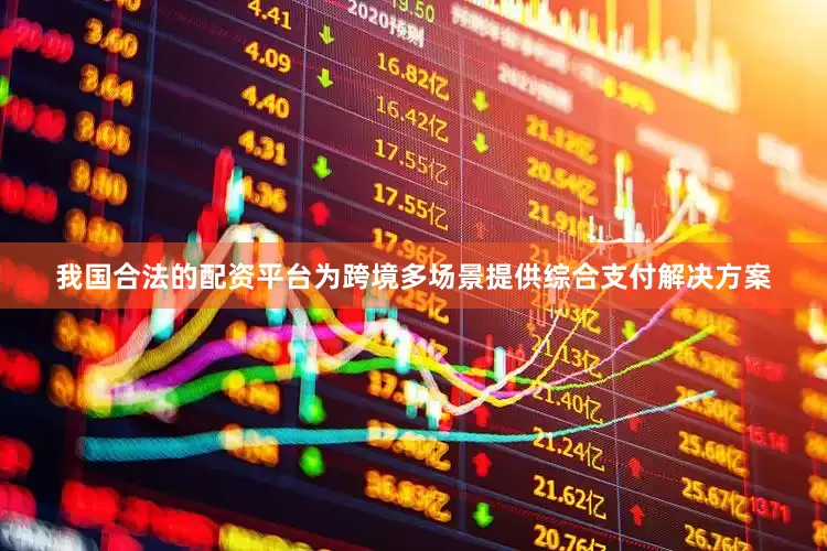 我国合法的配资平台为跨境多场景提供综合支付解决方案
