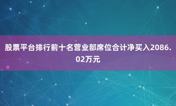股票平台排行前十名营业部席位合计净买入2086.02万元