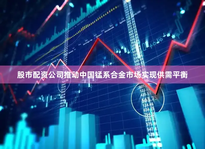 股市配资公司推动中国锰系合金市场实现供需平衡