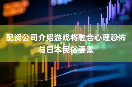 配资公司介绍游戏将融合心理恐怖与日本民俗要素