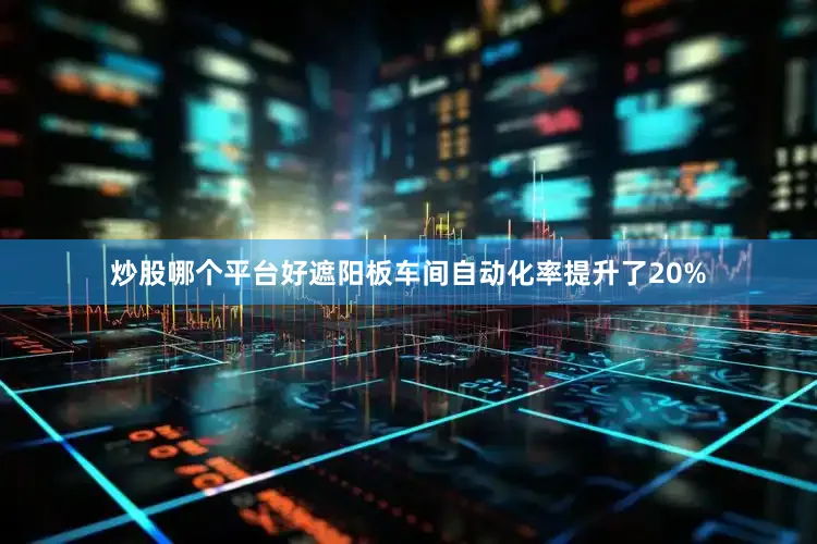 炒股哪个平台好遮阳板车间自动化率提升了20%
