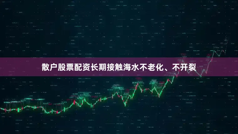 散户股票配资长期接触海水不老化、不开裂