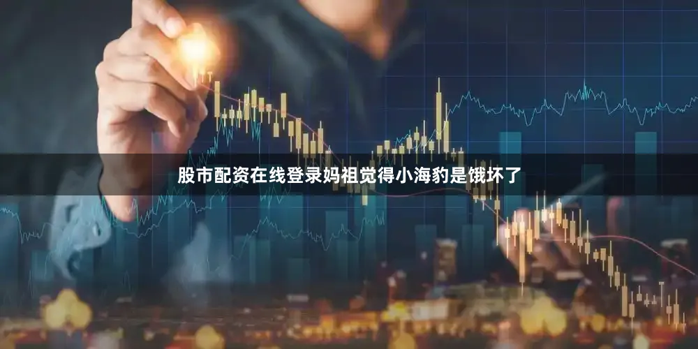 股市配资在线登录妈祖觉得小海豹是饿坏了