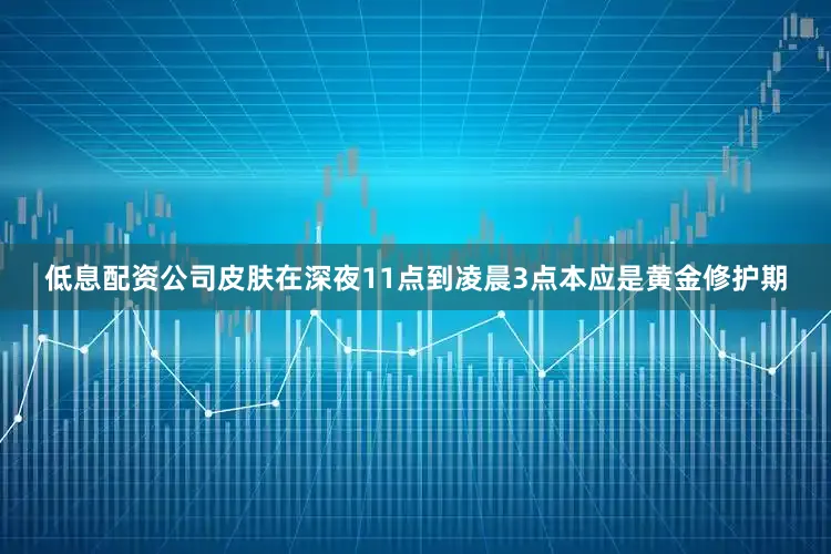 低息配资公司皮肤在深夜11点到凌晨3点本应是黄金修护期