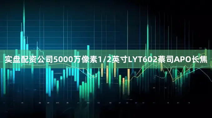实盘配资公司5000万像素1/2英寸LYT602蔡司APO长焦