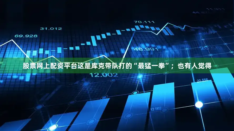 股票网上配资平台这是库克带队打的“最猛一拳”；也有人觉得