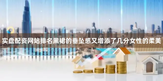 实盘配资网站排名黑裙的垂坠感又增添了几分女性的柔美