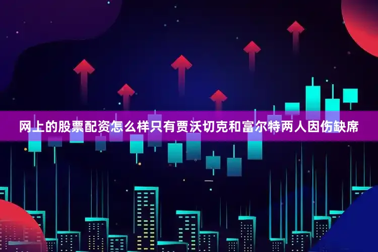 网上的股票配资怎么样只有贾沃切克和富尔特两人因伤缺席