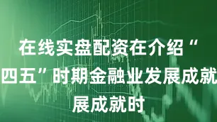 在线实盘配资在介绍“十四五”时期金融业发展成就时
