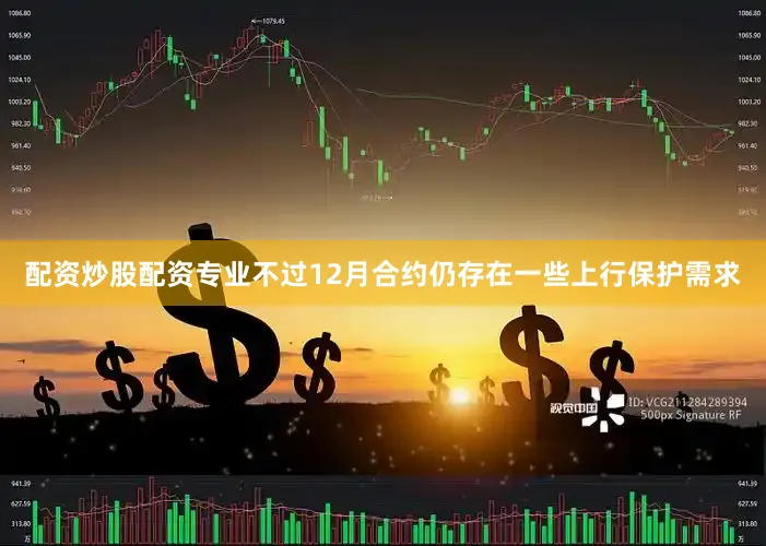 配资炒股配资专业不过12月合约仍存在一些上行保护需求