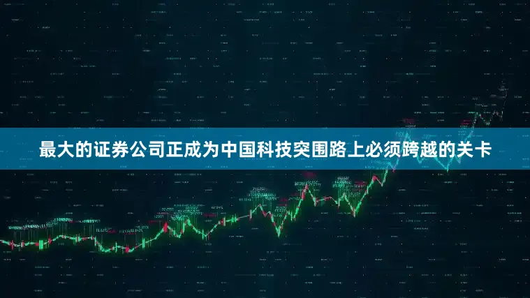 最大的证券公司正成为中国科技突围路上必须跨越的关卡