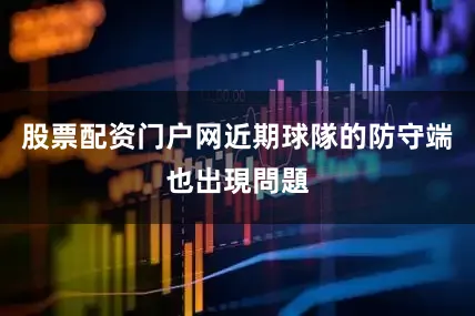 股票配资门户网近期球隊的防守端也出現問題
