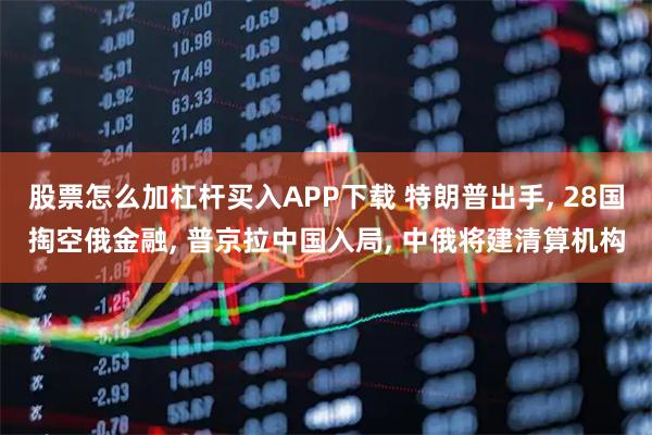 股票怎么加杠杆买入APP下载 特朗普出手, 28国掏空俄金融, 普京拉中国入局, 中俄将建清算机构