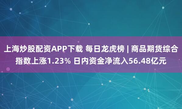 上海炒股配资APP下载 每日龙虎榜 | 商品期货综合指数上涨1.23% 日内资金净流入56.48亿元