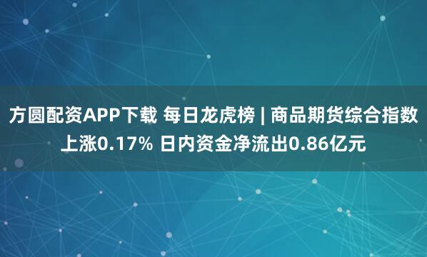 方圆配资APP下载 每日龙虎榜 | 商品期货综合指数上涨0.17% 日内资金净流出0.86亿元