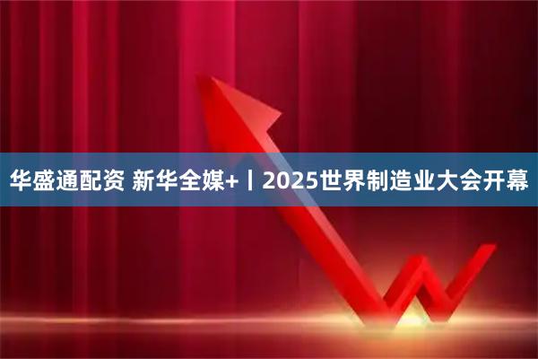 华盛通配资 新华全媒+丨2025世界制造业大会开幕
