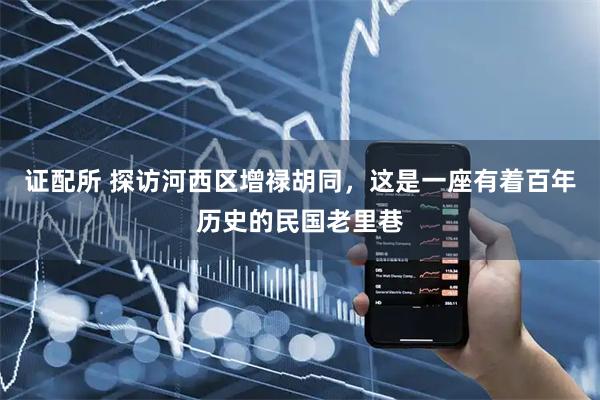 证配所 探访河西区增禄胡同，这是一座有着百年历史的民国老里巷