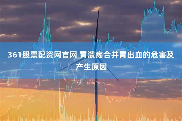 361股票配资网官网 胃溃疡合并胃出血的危害及产生原因