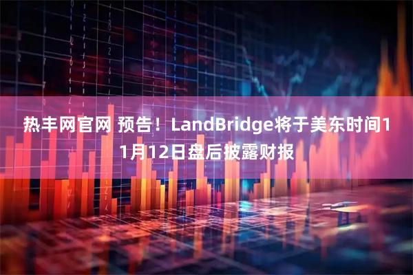 热丰网官网 预告！LandBridge将于美东时间11月12日盘后披露财报