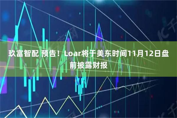 玖富智配 预告！Loar将于美东时间11月12日盘前披露财报
