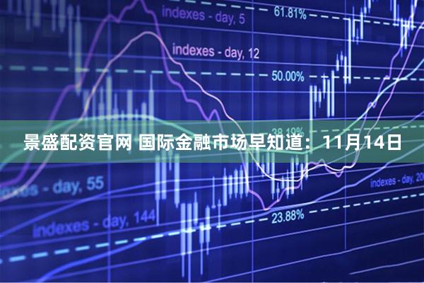 景盛配资官网 国际金融市场早知道：11月14日