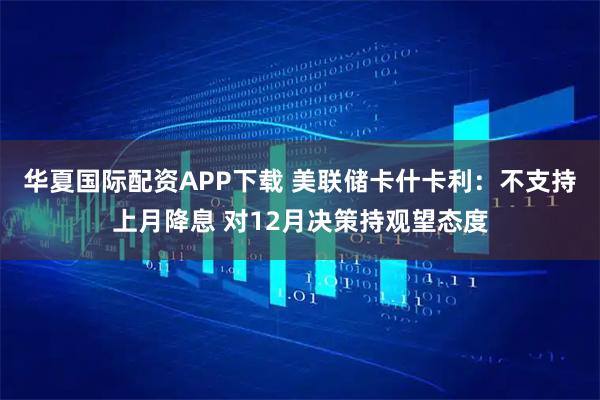 华夏国际配资APP下载 美联储卡什卡利：不支持上月降息 对12月决策持观望态度