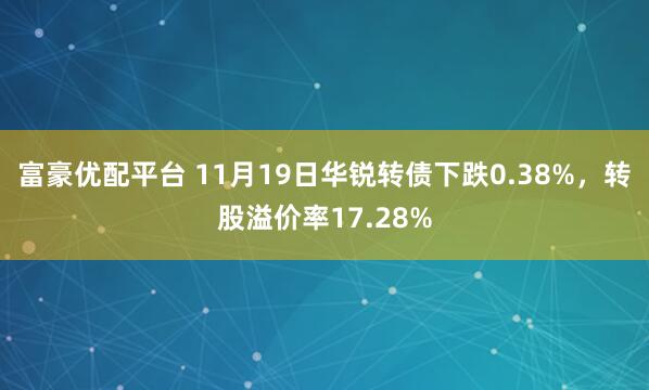 富豪优配平台 11月19日华锐转债下跌0.38%，转股溢价率17.28%