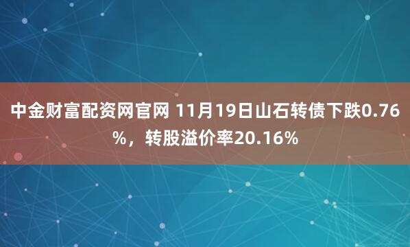 中金财富配资网官网 11月19日山石转债下跌0.76%，转股溢价率20.16%