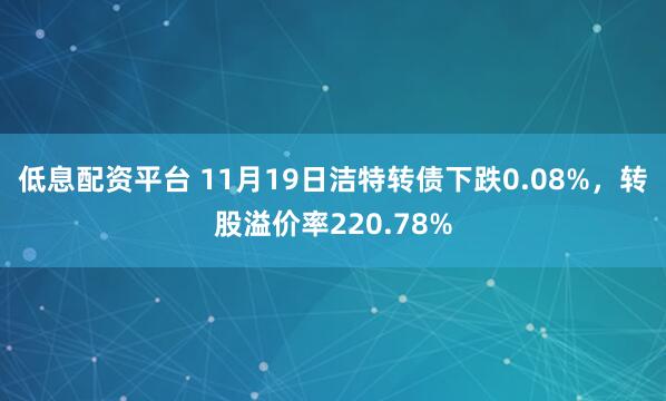 低息配资平台 11月19日洁特转债下跌0.08%，转股溢价率220.78%