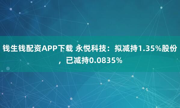 钱生钱配资APP下载 永悦科技：拟减持1.35%股份，已减持0.0835%