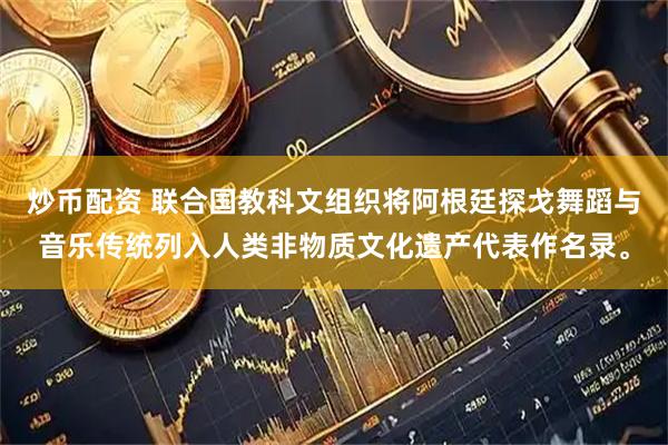 炒币配资 联合国教科文组织将阿根廷探戈舞蹈与音乐传统列入人类非物质文化遗产代表作名录。