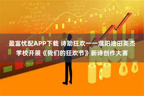 盈富忧配APP下载 诗助狂欢一一濮阳油田英杰学校开展《我们的狂欢节》新诗创作大赛