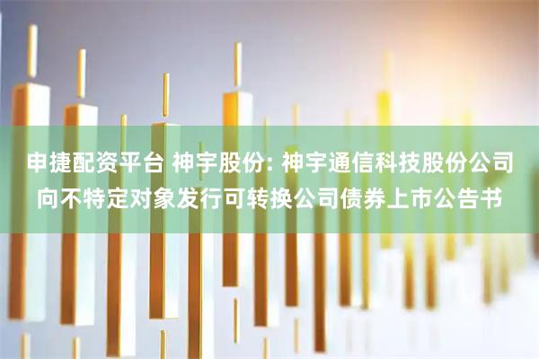 申捷配资平台 神宇股份: 神宇通信科技股份公司向不特定对象发行可转换公司债券上市公告书