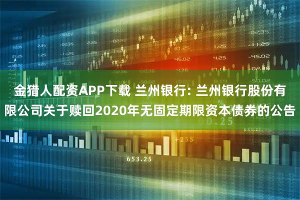 金猎人配资APP下载 兰州银行: 兰州银行股份有限公司关于赎回2020年无固定期限资本债券的公告