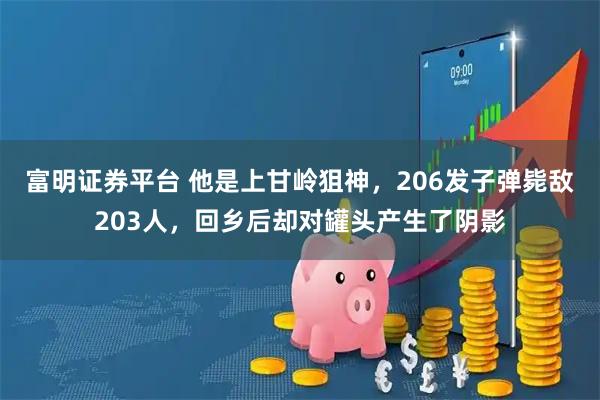 富明证券平台 他是上甘岭狙神,206发子弹毙敌203人,回乡后却对罐头产生了阴影