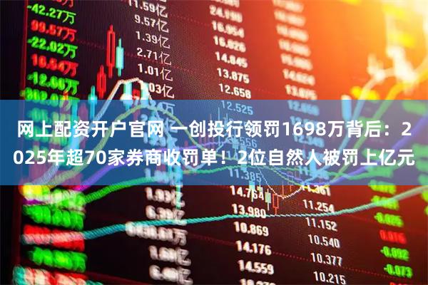 网上配资开户官网 一创投行领罚1698万背后：2025年超70家券商收罚单！2位自然人被罚上亿元