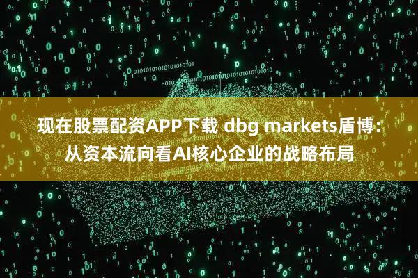现在股票配资APP下载 dbg markets盾博：从资本流向看AI核心企业的战略布局